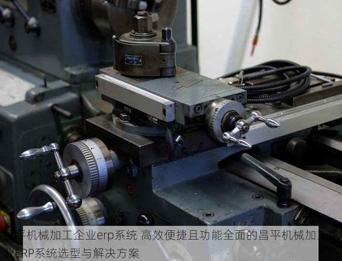 昌平机械加工企业erp系统 高效便捷且功能全面的昌平机械加工企业ERP系统选型与解决方案