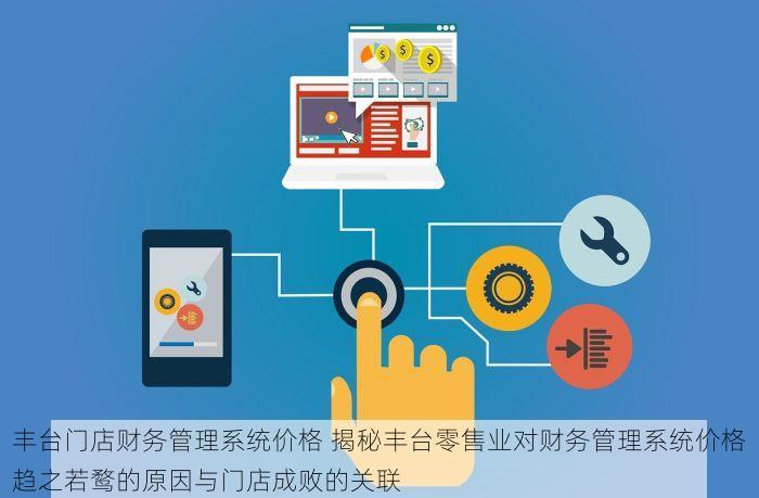 丰台门店财务管理系统价格 揭秘丰台零售业对财务管理系统价格趋之若鹜的原因与门店成败的关联