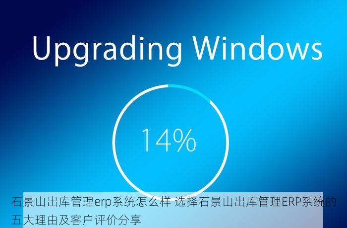 石景山出库管理erp系统怎么样 选择石景山出库管理ERP系统的五大理由及客户评价分享