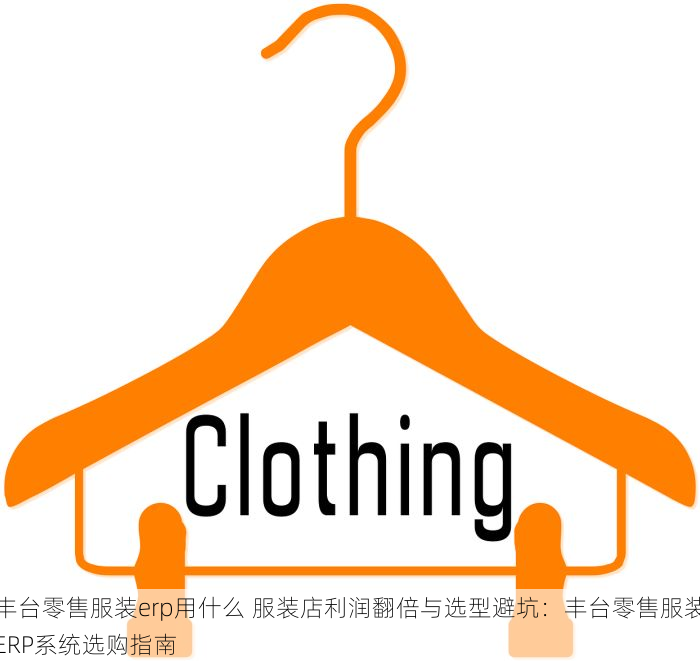 丰台零售服装erp用什么 服装店利润翻倍与选型避坑：丰台零售服装ERP系统选购指南
