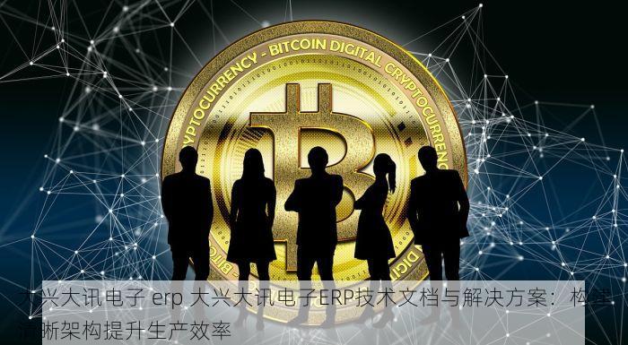 大兴大讯电子 erp 大兴大讯电子ERP技术文档与解决方案：构建清晰架构提升生产效率