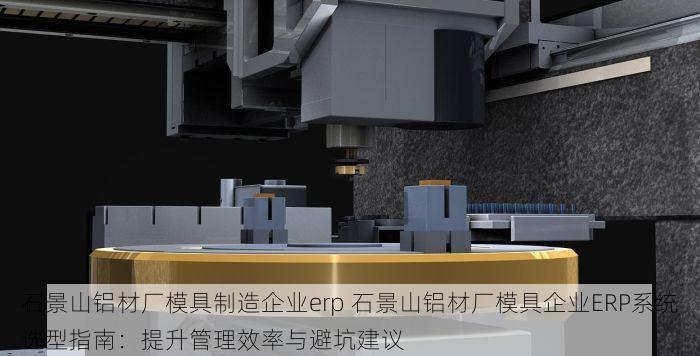石景山铝材厂模具制造企业erp 石景山铝材厂模具企业ERP系统选型指南：提升管理效率与避坑建议