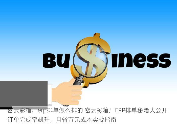 密云彩箱厂erp排单怎么排的 密云彩箱厂ERP排单秘籍大公开：订单完成率飙升，月省万元成本实战指南