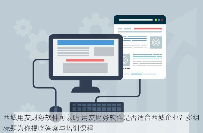 西城用友财务软件可以吗 用友财务软件是否适合西城企业？多组标题为你揭晓答案与培训课程