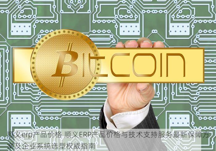 顺义erp产品价格 顺义ERP产品价格与技术支持服务最新保障方案及企业系统选型权威指南
