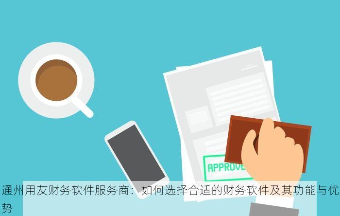 通州用友财务软件服务商：如何选择合适的财务软件及其功能与优势