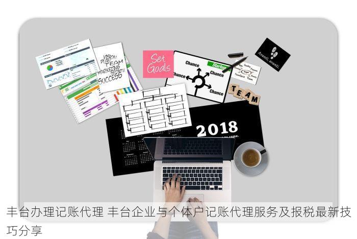 丰台办理记账代理 丰台企业与个体户记账代理服务及报税最新技巧分享