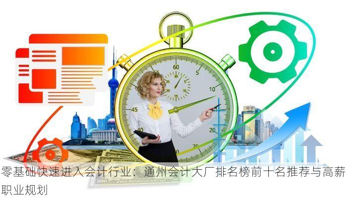零基础快速进入会计行业：通州会计大厂排名榜前十名推荐与高薪职业规划