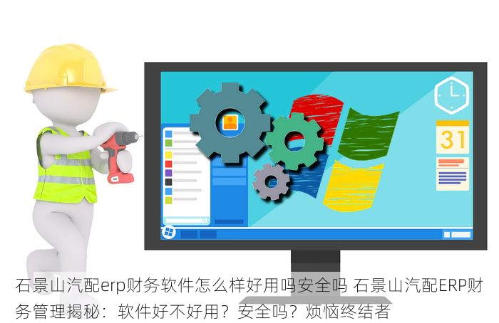 石景山汽配erp财务软件怎么样好用吗安全吗 石景山汽配ERP财务管理揭秘：软件好不好用？安全吗？烦恼终结者