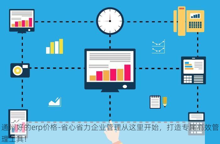 通州好的erp价格-省心省力企业管理从这里开始，打造专属高效管理工具！