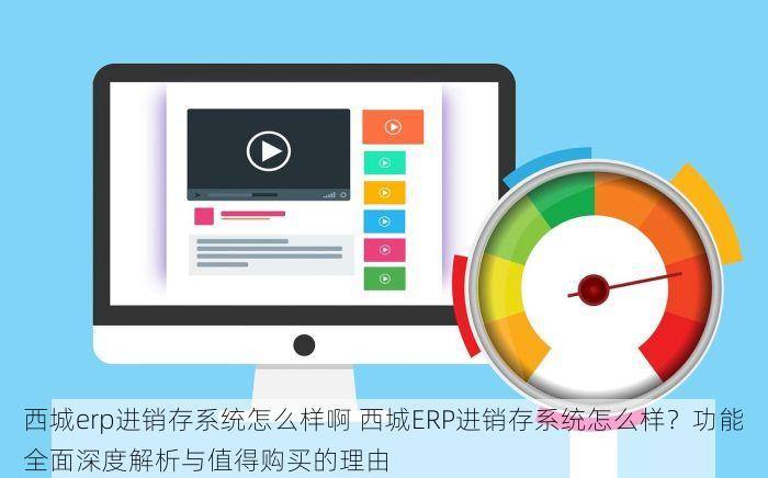 西城erp进销存系统怎么样啊 西城ERP进销存系统怎么样？功能全面深度解析与值得购买的理由