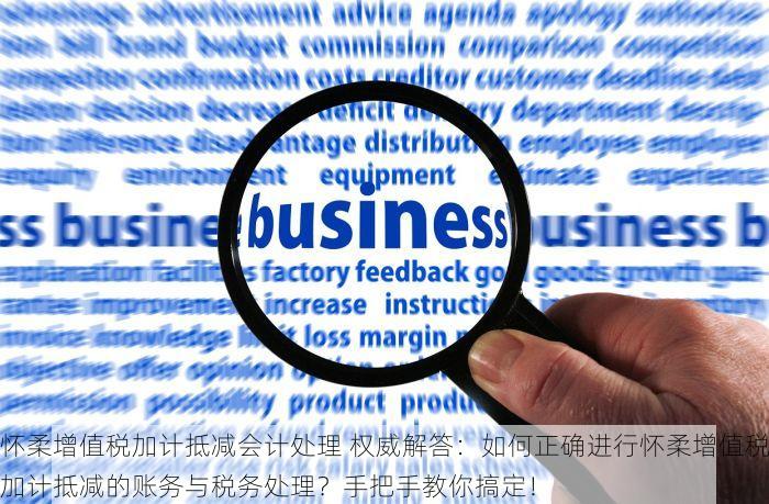 怀柔增值税加计抵减会计处理 权威解答：如何正确进行怀柔增值税加计抵减的账务与税务处理？手把手教你搞定！