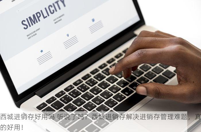 西城进销存好用吗 听说了吗？西城进销存解决进销存管理难题，真的好用！