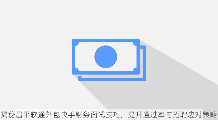 揭秘昌平软通外包快手财务面试技巧，提升通过率与招聘应对策略
