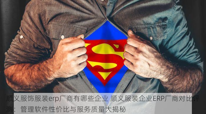 顺义服饰服装erp厂商有哪些企业 顺义服装企业ERP厂商对比评测：管理软件性价比与服务质量大揭秘