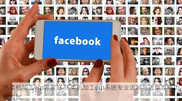 怀柔机加工erp哪家好 怀柔机加工erp系统专业定制与选型攻略功能对比