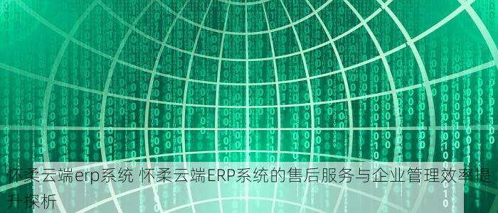 怀柔云端erp系统 怀柔云端ERP系统的售后服务与企业管理效率提升探析