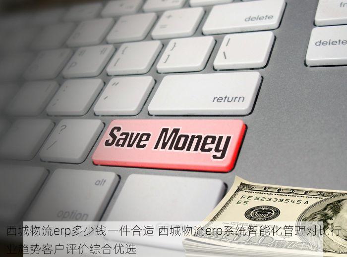 西城物流erp多少钱一件合适 西城物流erp系统智能化管理对比行业趋势客户评价综合优选