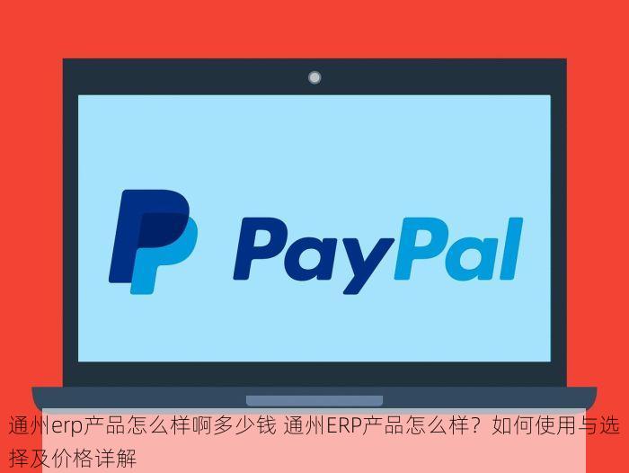 通州erp产品怎么样啊多少钱 通州ERP产品怎么样？如何使用与选择及价格详解
