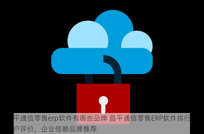 昌平通信零售erp软件有哪些品牌 昌平通信零售ERP软件排行及客户评价，企业信赖品牌推荐