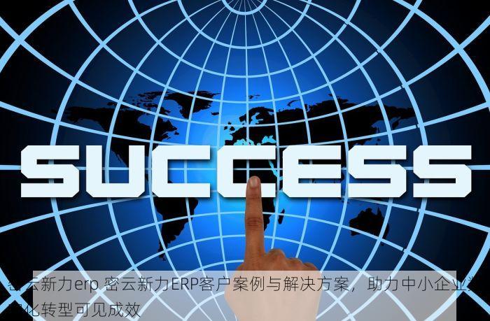 密云新力erp 密云新力ERP客户案例与解决方案，助力中小企业数字化转型可见成效
