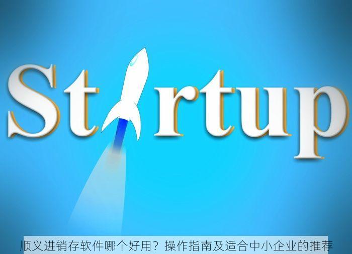 顺义进销存软件哪个好用？操作指南及适合中小企业的推荐