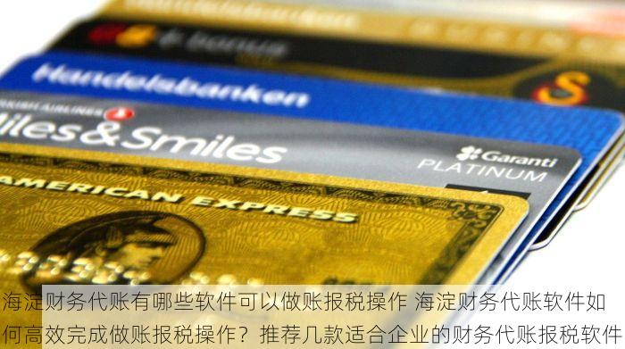 海淀财务代账有哪些软件可以做账报税操作 海淀财务代账软件如何高效完成做账报税操作？推荐几款适合企业的财务代账报税软件