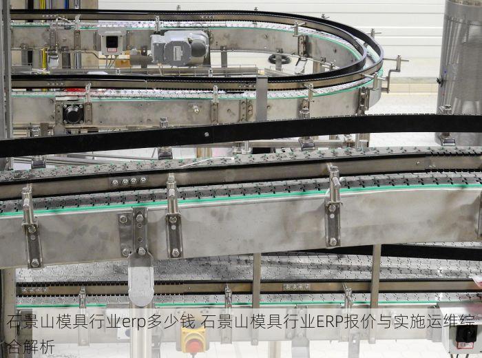石景山模具行业erp多少钱 石景山模具行业ERP报价与实施运维综合解析
